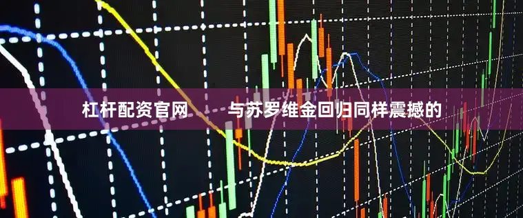 杠杆配资官网        与苏罗维金回归同样震撼的