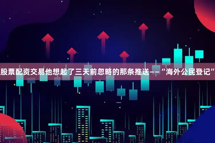 股票配资交易他想起了三天前忽略的那条推送——“海外公民登记”