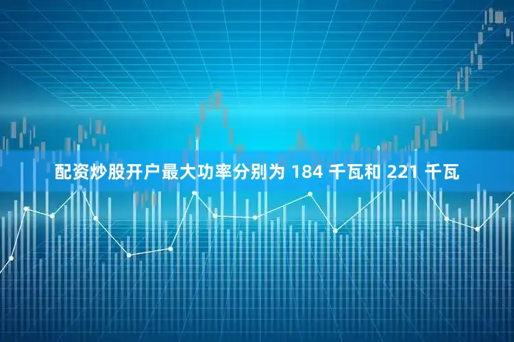 配资炒股开户最大功率分别为 184 千瓦和 221 千瓦