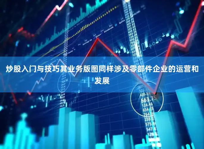 炒股入门与技巧其业务版图同样涉及零部件企业的运营和发展