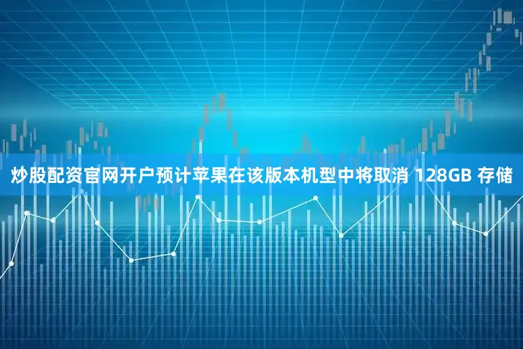 炒股配资官网开户预计苹果在该版本机型中将取消 128GB 存储