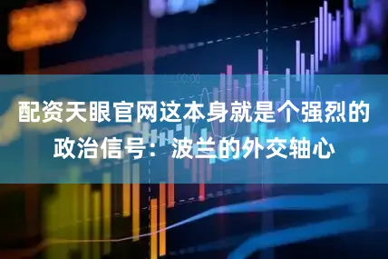 配资天眼官网这本身就是个强烈的政治信号：波兰的外交轴心