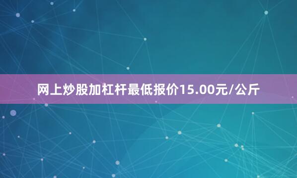 网上炒股加杠杆最低报价15.00元/公斤