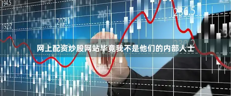 网上配资炒股网站毕竟我不是他们的内部人士