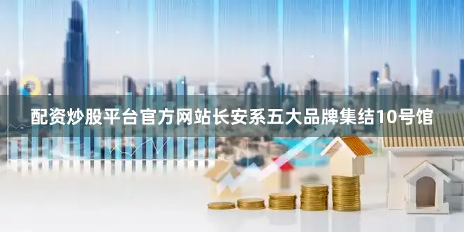 配资炒股平台官方网站长安系五大品牌集结10号馆