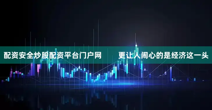 配资安全炒股配资平台门户网        更让人闹心的是经济这一头