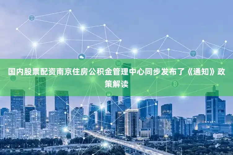 国内股票配资南京住房公积金管理中心同步发布了《通知》政策解读