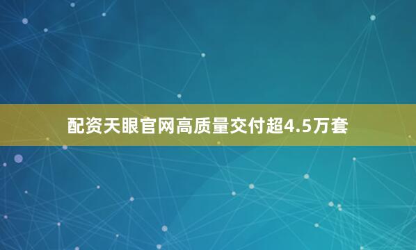 配资天眼官网高质量交付超4.5万套