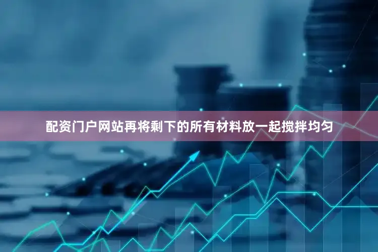 配资门户网站再将剩下的所有材料放一起搅拌均匀